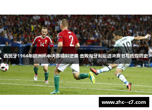 西班牙1964年欧洲杯半决赛精彩逆袭 击败匈牙利挺进决赛书写辉煌历史