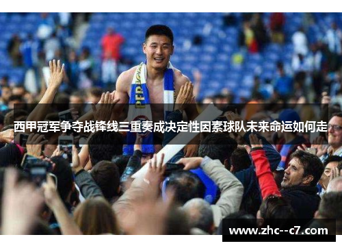 西甲冠军争夺战锋线三重奏成决定性因素球队未来命运如何走