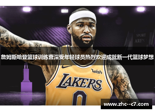 詹姆斯哈登篮球训练营深受年轻球员热烈欢迎成就新一代篮球梦想