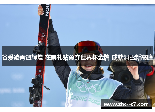谷爱凌再创辉煌 在崇礼站勇夺世界杯金牌 成就滑雪新高峰
