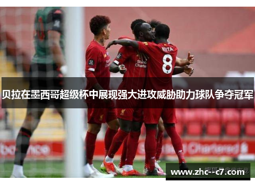 贝拉在墨西哥超级杯中展现强大进攻威胁助力球队争夺冠军