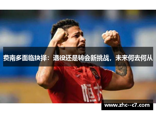 费南多面临抉择:退役还是转会新挑战,未来何去何从 费南多面临抉择:退役还是转会新挑战,未来何去何从