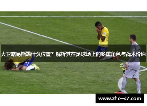 大卫路易斯踢什么位置？解析其在足球场上的多重角色与战术价值