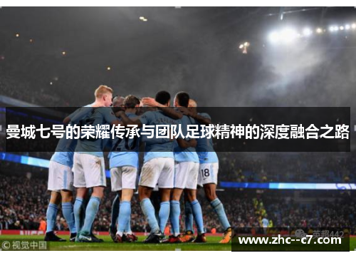 曼城七号的荣耀传承与团队足球精神的深度融合之路