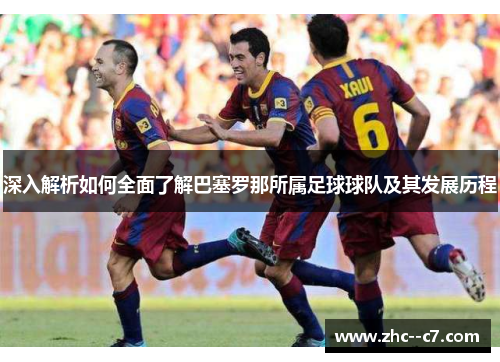 深入解析如何全面了解巴塞罗那所属足球球队及其发展历程