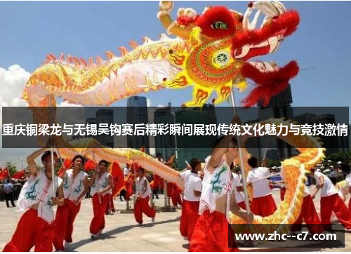重庆铜梁龙与无锡吴钩赛后精彩瞬间展现传统文化魅力与竞技激情