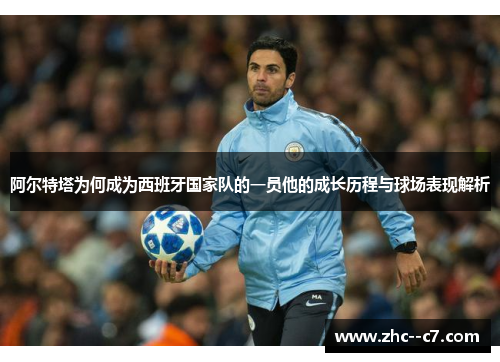 阿尔特塔为何成为西班牙国家队的一员他的成长历程与球场表现解析