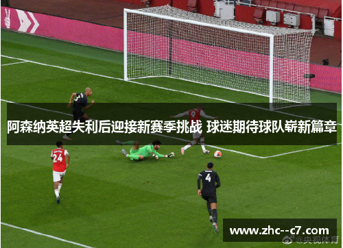 阿森纳英超失利后迎接新赛季挑战 球迷期待球队崭新篇章