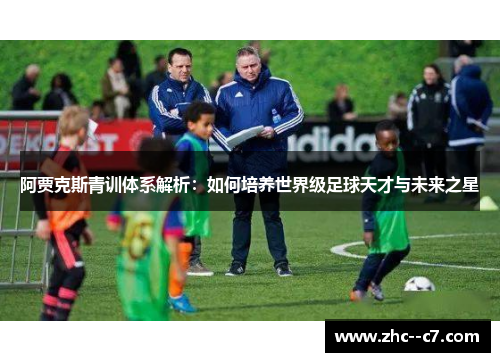 阿贾克斯青训体系解析：如何培养世界级足球天才与未来之星