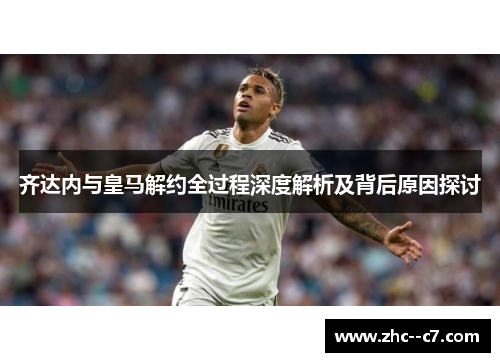 齐达内与皇马解约全过程深度解析及背后原因探讨