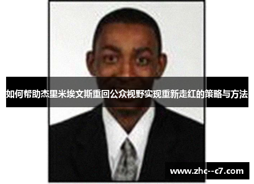 如何帮助杰里米埃文斯重回公众视野实现重新走红的策略与方法 如何帮助杰里米埃文斯重回公众视野实现重新走红的策略与方法