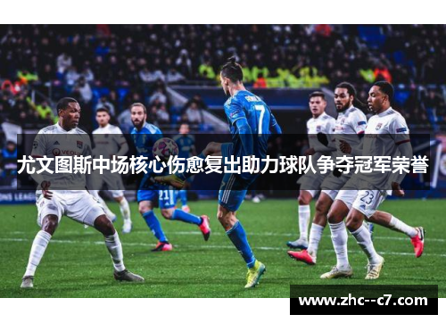 尤文图斯中场核心伤愈复出助力球队争夺冠军荣誉