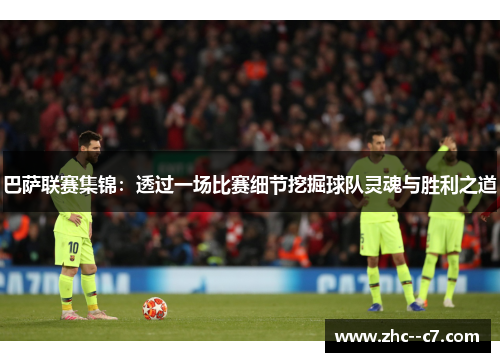 巴萨联赛集锦：透过一场比赛细节挖掘球队灵魂与胜利之道