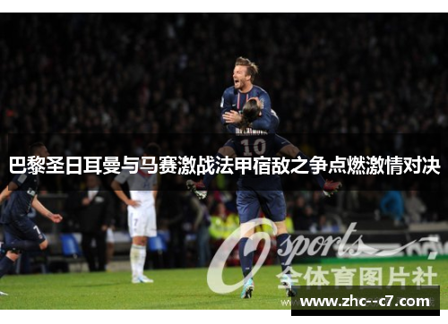 巴黎圣日耳曼与马赛激战法甲宿敌之争点燃激情对决