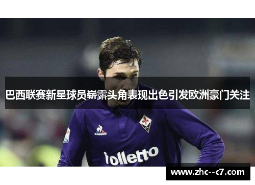 巴西联赛新星球员崭露头角表现出色引发欧洲豪门关注