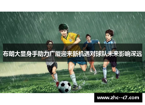 布朗大显身手助力广厦迎来新机遇对球队未来影响深远