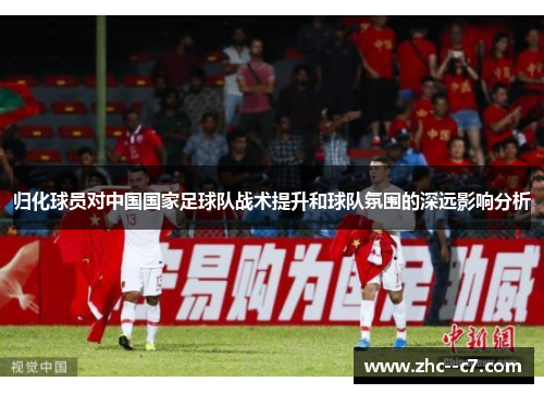 归化球员对中国国家足球队战术提升和球队氛围的深远影响分析