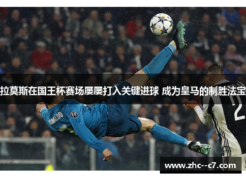 拉莫斯在国王杯赛场屡屡打入关键进球 成为皇马的制胜法宝