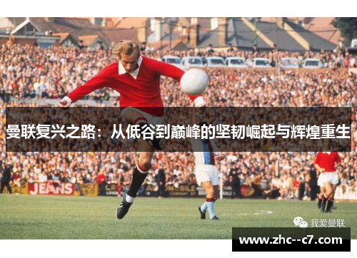 曼联复兴之路：从低谷到巅峰的坚韧崛起与辉煌重生