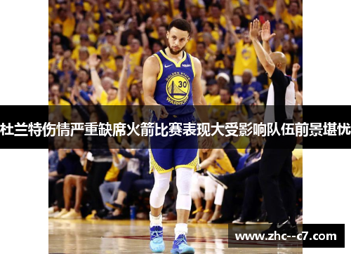 杜兰特伤情严重缺席火箭比赛表现大受影响队伍前景堪忧