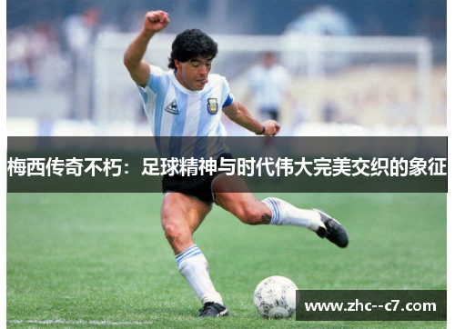 梅西传奇不朽:足球精神与时代伟大完美交织的象征 梅西传奇不朽:足球精神与时代伟大完美交织的象征