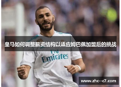 皇马如何调整薪资结构以适应姆巴佩加盟后的挑战