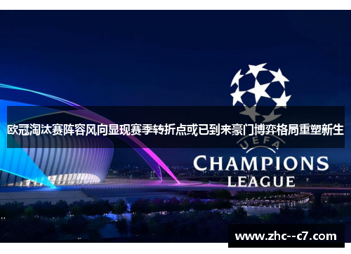 欧冠淘汰赛阵容风向显现赛季转折点或已到来豪门博弈格局重塑新生