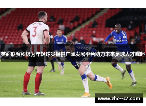 英超联赛积极为年轻球员提供广阔发展平台助力未来足球人才崛起