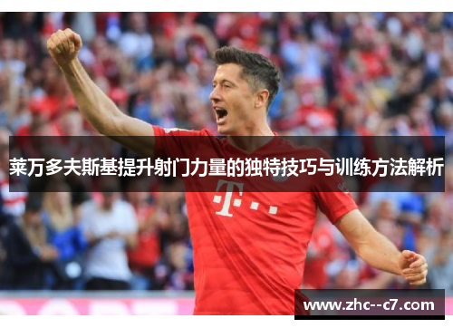 莱万多夫斯基提升射门力量的独特技巧与训练方法解析