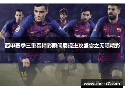 西甲赛季三重奏精彩瞬间展现进攻盛宴之无限精彩