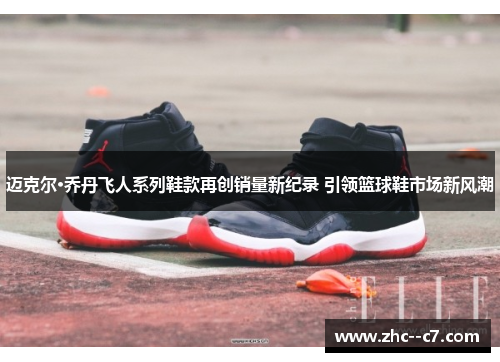 迈克尔·乔丹飞人系列鞋款再创销量新纪录 引领篮球鞋市场新风潮 迈克尔·乔丹飞人系列鞋款再创销量新纪录 引领篮球鞋市场新风潮