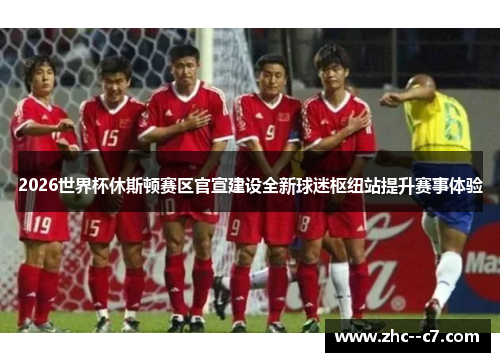 2026世界杯休斯顿赛区官宣建设全新球迷枢纽站提升赛事体验