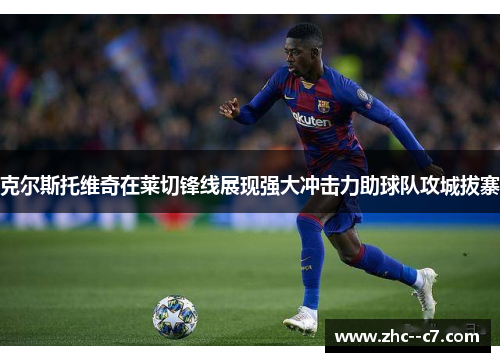 克尔斯托维奇在莱切锋线展现强大冲击力助球队攻城拔寨