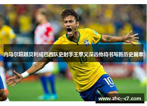 内马尔超越贝利成巴西队史射手王意义深远他将书写新历史篇章 内马尔超越贝利成巴西队史射手王意义深远他将书写新历史篇章