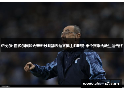 伊戈尔·图多尔因转会策略分歧辞去拉齐奥主帅职务 半个赛季执教生涯告终 伊戈尔·图多尔因转会策略分歧辞去拉齐奥主帅职务 半个赛季执教生涯告终