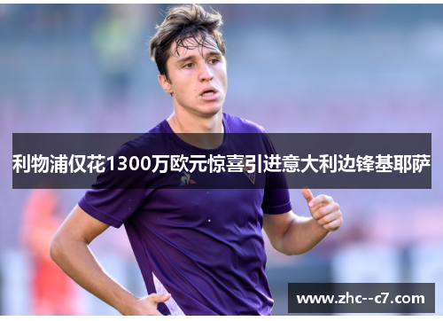 利物浦仅花1300万欧元惊喜引进意大利边锋基耶萨 利物浦仅花1300万欧元惊喜引进意大利边锋基耶萨