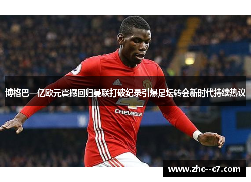 博格巴一亿欧元震撼回归曼联打破纪录引爆足坛转会新时代持续热议 博格巴一亿欧元震撼回归曼联打破纪录引爆足坛转会新时代持续热议