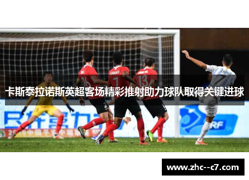 卡斯泰拉诺斯英超客场精彩推射助力球队取得关键进球