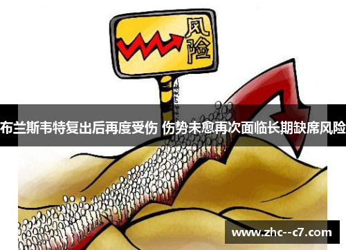 布兰斯韦特复出后再度受伤 伤势未愈再次面临长期缺席风险 布兰斯韦特复出后再度受伤 伤势未愈再次面临长期缺席风险