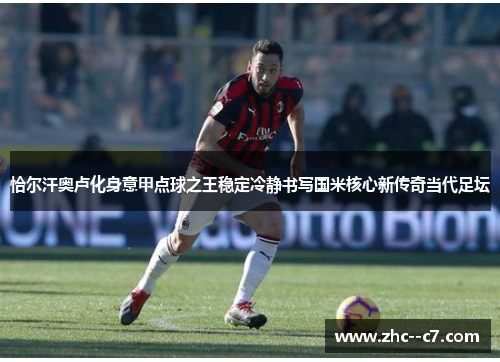 恰尔汗奥卢化身意甲点球之王稳定冷静书写国米核心新传奇当代足坛