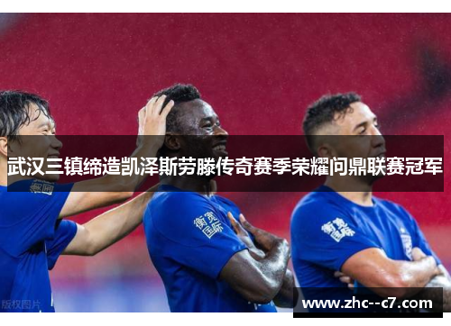 武汉三镇缔造凯泽斯劳滕传奇赛季荣耀问鼎联赛冠军