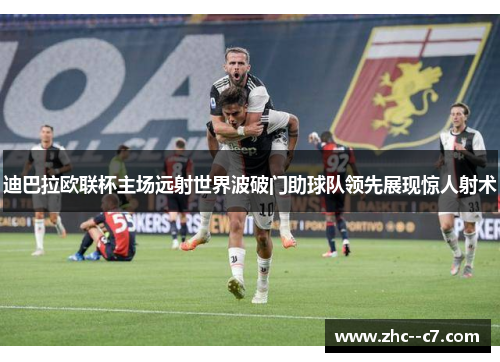 迪巴拉欧联杯主场远射世界波破门助球队领先展现惊人射术