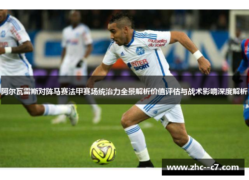 阿尔瓦雷斯对阵马赛法甲赛场统治力全景解析价值评估与战术影响深度解析