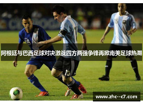 阿根廷与巴西足球对决激战四方两强争锋再掀南美足球热潮