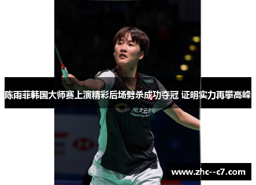 陈雨菲韩国大师赛上演精彩后场劈杀成功夺冠 证明实力再攀高峰