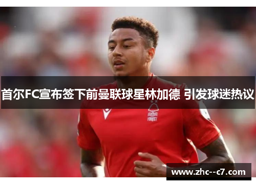 首尔FC宣布签下前曼联球星林加德 引发球迷热议