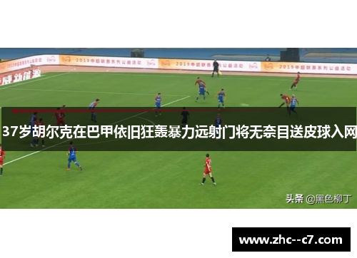 37岁胡尔克在巴甲依旧狂轰暴力远射门将无奈目送皮球入网