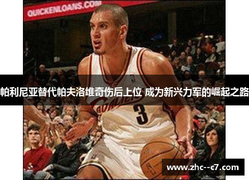 帕利尼亚替代帕夫洛维奇伤后上位 成为新兴力军的崛起之路 帕利尼亚替代帕夫洛维奇伤后上位 成为新兴力军的崛起之路