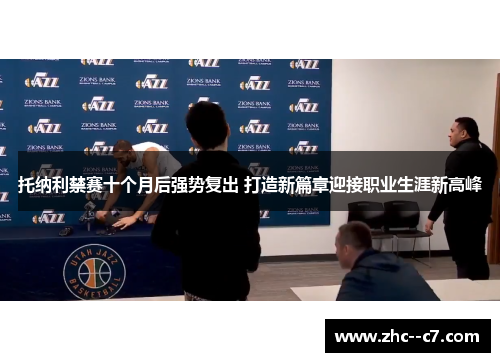 托纳利禁赛十个月后强势复出 打造新篇章迎接职业生涯新高峰 托纳利禁赛十个月后强势复出 打造新篇章迎接职业生涯新高峰