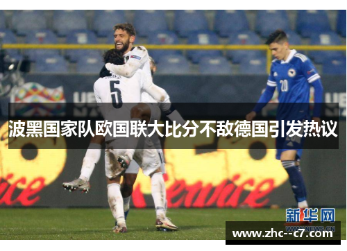 波黑国家队欧国联大比分不敌德国引发热议 波黑国家队欧国联大比分不敌德国引发热议
